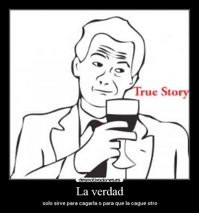 La verdad - solo sirve para cagarla o para que la cague otro
