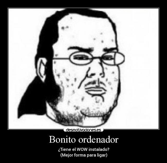 Bonito ordenador - ¿Tiene el WOW instalado?
(Mejor forma para ligar)