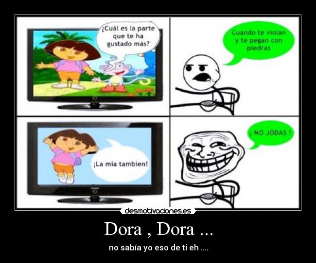 Dora , Dora ... - no sabía yo eso de ti eh ....
