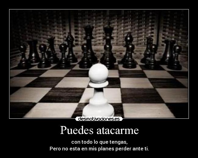 Puedes atacarme - con todo lo que tengas,
Pero no esta en mis planes perder ante ti.