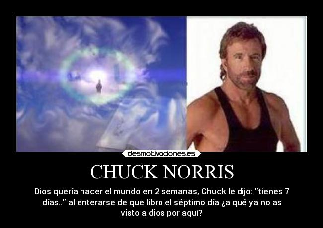 CHUCK NORRIS - Dios quería hacer el mundo en 2 semanas, Chuck le dijo: tienes 7
días.. al enterarse de que libro el séptimo día ¿a qué ya no as
visto a dios por aquí?