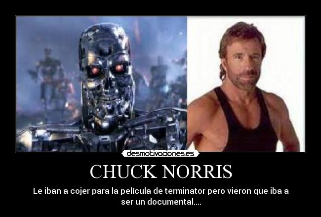 CHUCK NORRIS - Le iban a cojer para la película de terminator pero vieron que iba a
ser un documental....