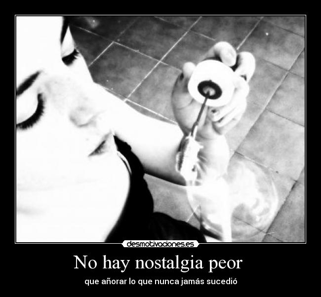 No hay nostalgia peor - que añorar lo que nunca jamás sucedió