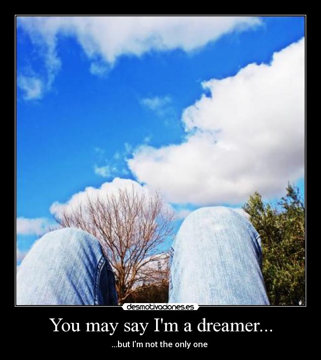 You may say Im a dreamer... -