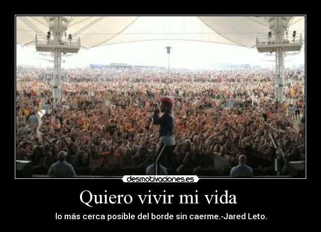 Quiero vivir mi vida  - lo más cerca posible del borde sin caerme.-Jared Leto.