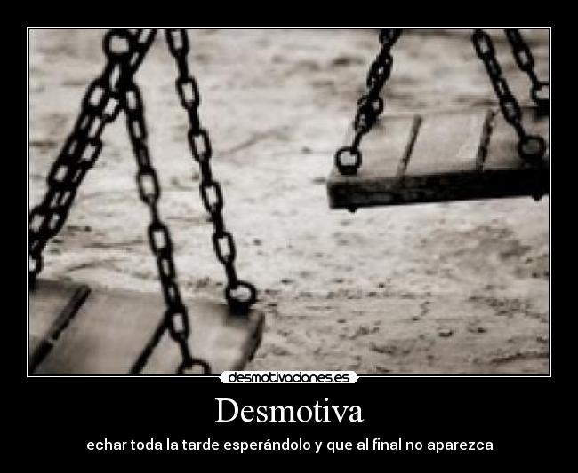 Desmotiva - echar toda la tarde esperándolo y que al final no aparezca