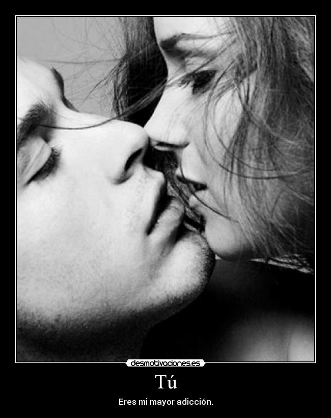 Tú - Eres mi mayor adicción.