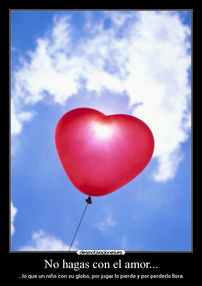 No hagas con el amor... - ...lo que un niño con su globo, por jugar lo pierde y por perderlo llora.