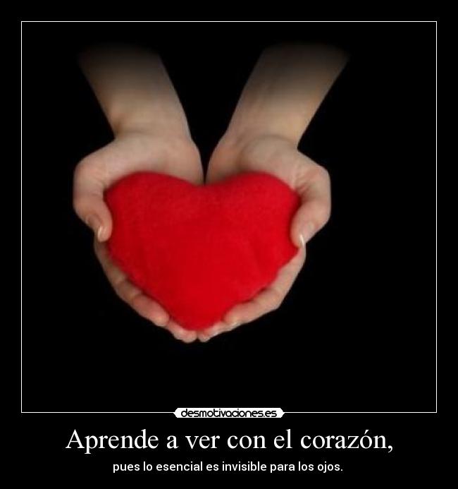 Aprende a ver con el corazón, - pues lo esencial es invisible para los ojos. 