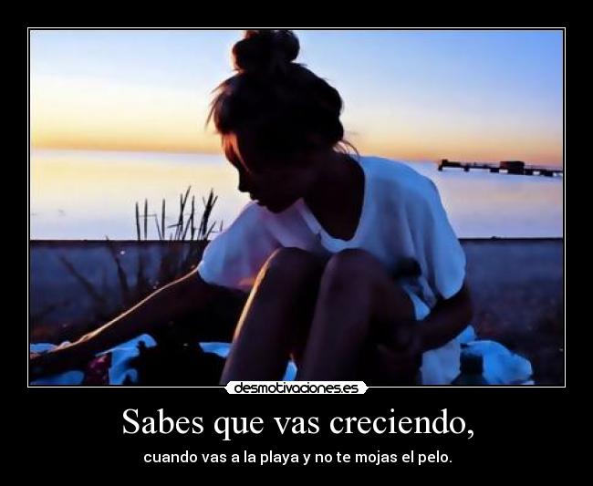 Sabes que vas creciendo, -