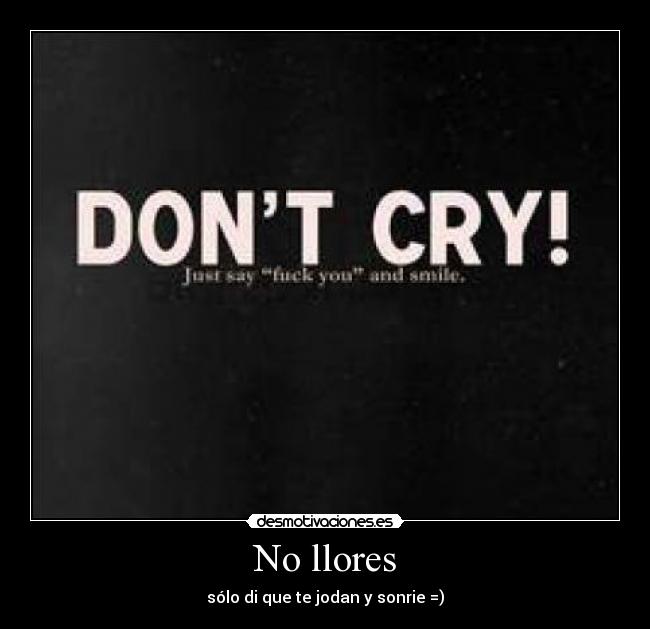 No llores - sólo di que te jodan y sonrie =)