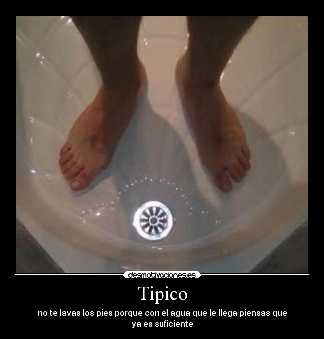 Tipico - no te lavas los pies porque con el agua que le llega piensas que
ya es suficiente