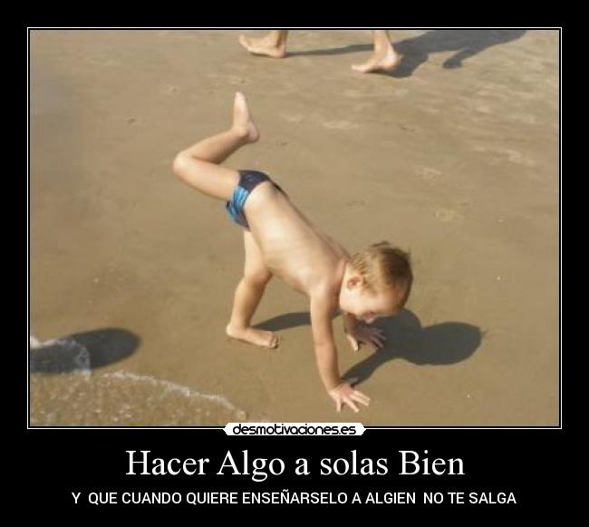 Hacer Algo a solas Bien - Y QUE CUANDO QUIERE ENSEÑARSELO A ALGIEN NO TE SALGA