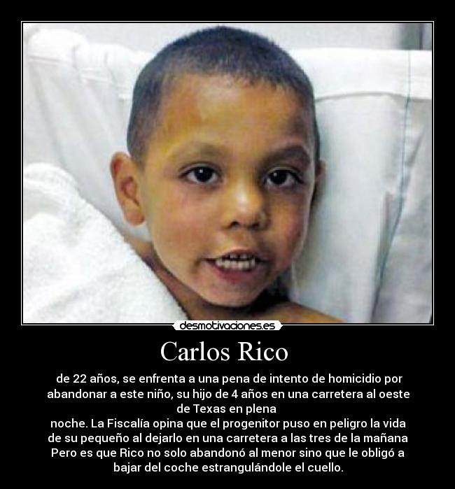 Carlos Rico - de 22 años, se enfrenta a una pena de intento de homicidio por
abandonar a este niño, su hijo de 4 años en una carretera al oeste
de Texas en plena
noche. La Fiscalía opina que el progenitor puso en peligro la vida
de su pequeño al dejarlo en una carretera a las tres de la mañana
Pero es que Rico no solo abandonó al menor sino que le obligó a
bajar del coche estrangulándole el cuello.