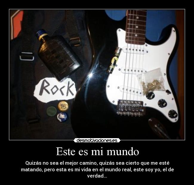 Este es mi mundo - Quizás no sea el mejor camino, quizás sea cierto que me esté
matando, pero esta es mi vida en el mundo real, este soy yo, el de
verdad...