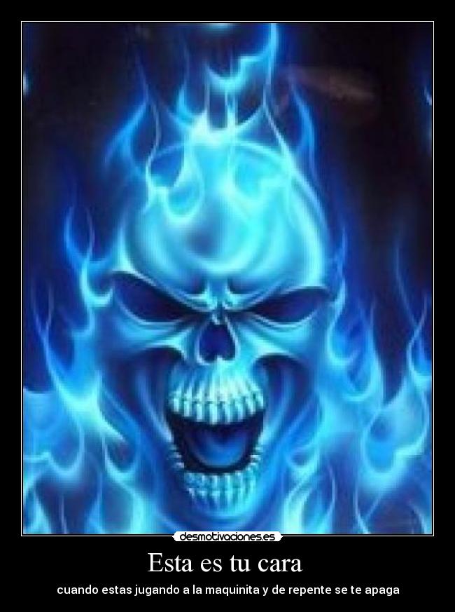 Esta es tu cara  - cuando estas jugando a la maquinita y de repente se te apaga