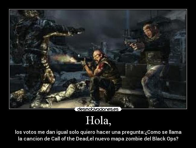 Hola, - los votos me dan igual solo quiero hacer una pregunta:¿Como se llama
la cancion de Call of the Dead,el nuevo mapa zombie del Black Ops?