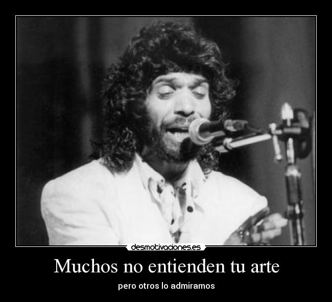 Muchos no entienden tu arte - pero otros lo admiramos