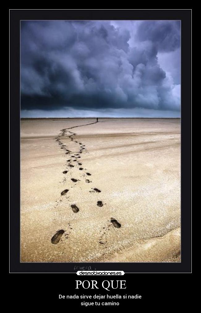 POR QUE - De nada sirve dejar huella si nadie
sigue tu camino