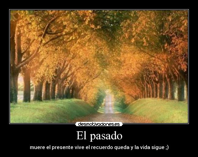 El pasado - muere el presente vive el recuerdo queda y la vida sigue ;)