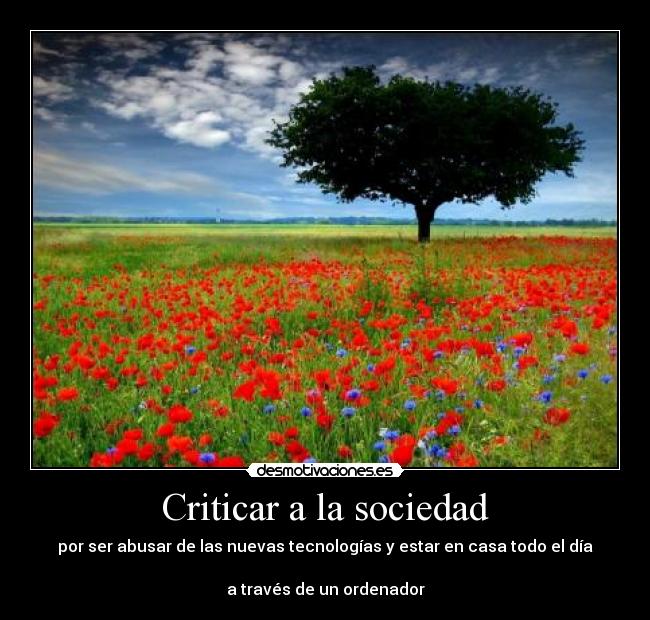 Criticar a la sociedad - por ser abusar de las nuevas tecnologías y estar en casa todo el día
a través de un ordenador