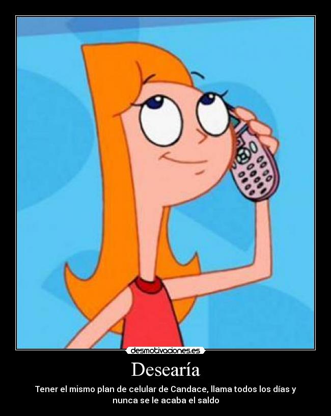 Desearía - Tener el mismo plan de celular de Candace, llama todos los días y
nunca se le acaba el saldo