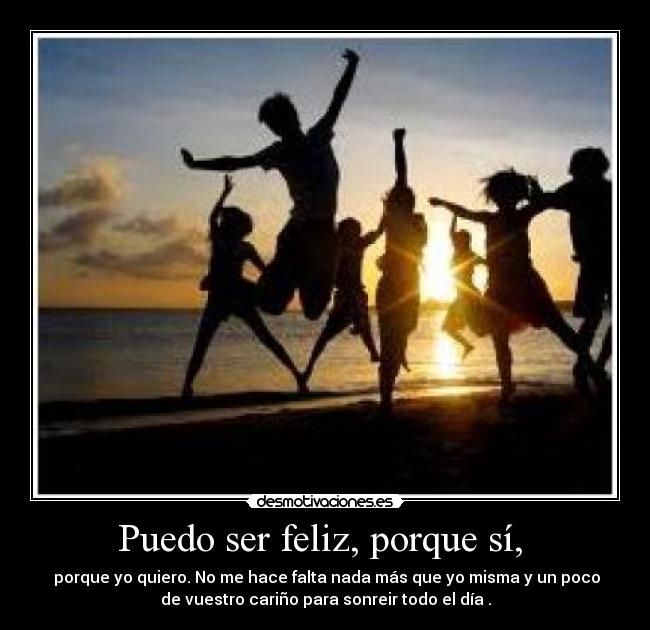 Puedo ser feliz, porque sí, - porque yo quiero. No me hace falta nada más que yo misma y un poco
de vuestro cariño para sonreir todo el día .