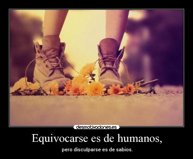 Equivocarse es de humanos, - pero disculparse es de sabios.