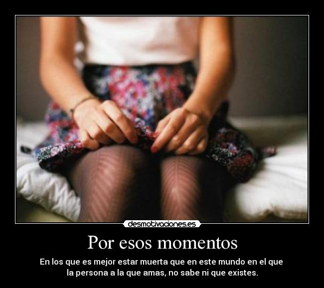 Por esos momentos - En los que es mejor estar muerta que en este mundo en el que
la persona a la que amas, no sabe ni que existes.