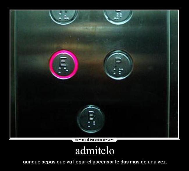 admitelo - aunque sepas que va llegar el ascensor le das mas de una vez.