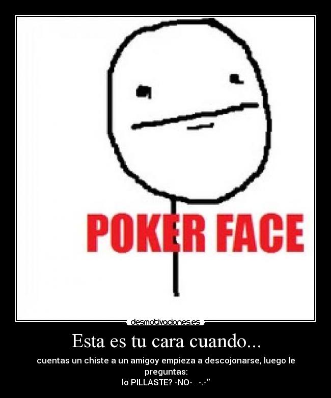 Esta es tu cara cuando... - cuentas un chiste a un amigoy empieza a descojonarse, luego le preguntas:
lo PILLASTE? -NO- -.-