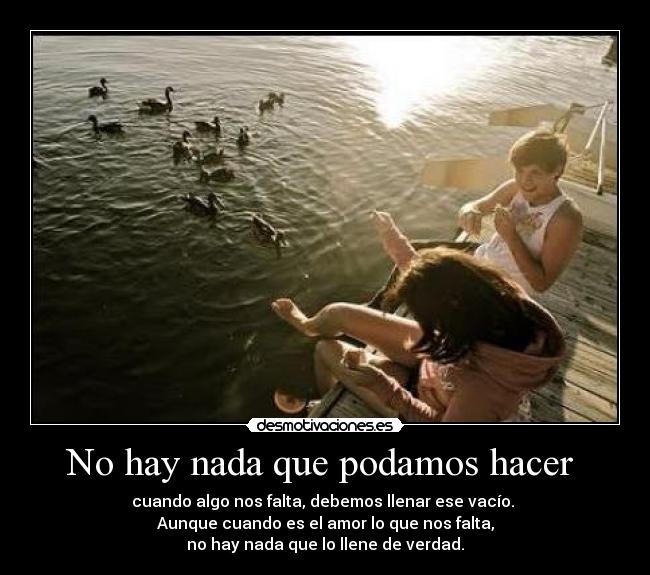 No hay nada que podamos hacer - cuando algo nos falta, debemos llenar ese vacío.
Aunque cuando es el amor lo que nos falta,
no hay nada que lo llene de verdad.