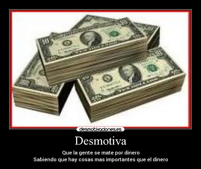 Desmotiva - Que la gente se mate por dinero
Sabiendo que hay cosas mas importantes que el dinero