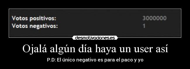 Ojalá algún día haya un user así - P.D: El único negativo es para el paco y yo