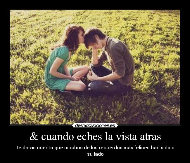 & cuando eches la vista atras - te daras cuenta que muchos de los recuerdos más felices han sido a su lado