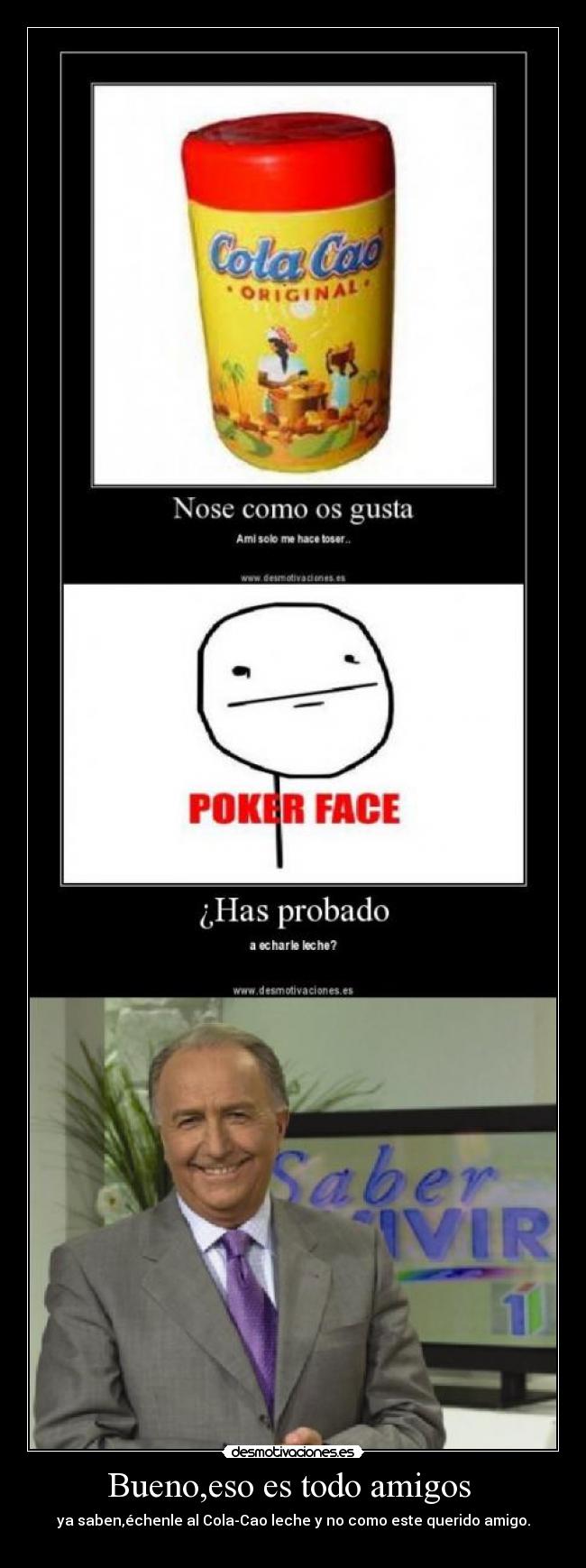 Bueno,eso es todo amigos - ya saben,échenle al Cola-Cao leche y no como este querido amigo.