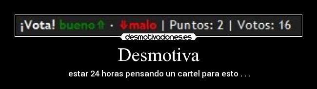 Desmotiva - estar 24 horas pensando un cartel para esto . . .