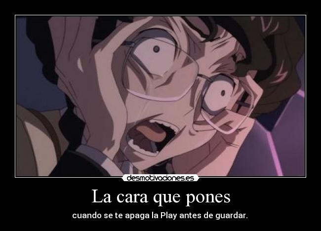 La cara que pones - cuando se te apaga la Play antes de guardar.