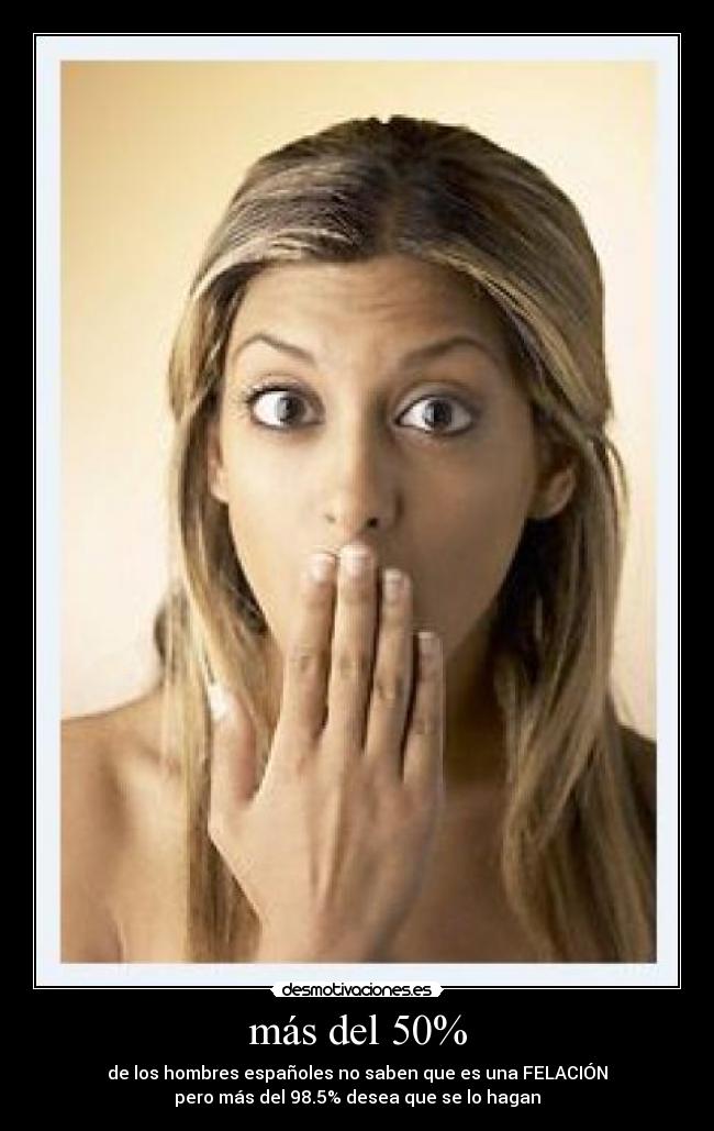 más del 50% - de los hombres españoles no saben que es una FELACIÓN
pero más del 98.5% desea que se lo hagan
