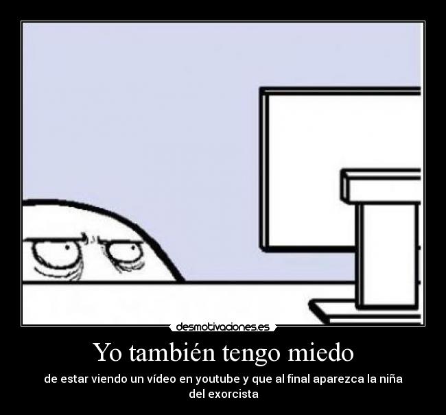 Yo también tengo miedo - de estar viendo un vídeo en youtube y que al final aparezca la niña del exorcista