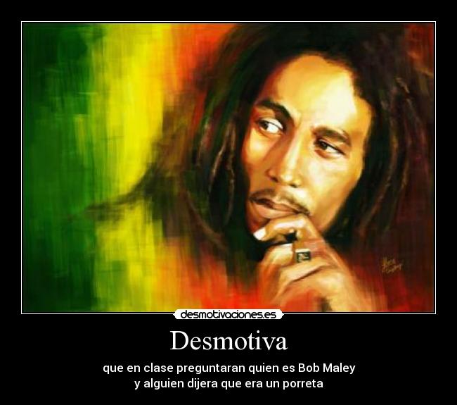 Desmotiva - que en clase preguntaran quien es Bob Maley
y alguien dijera que era un porreta