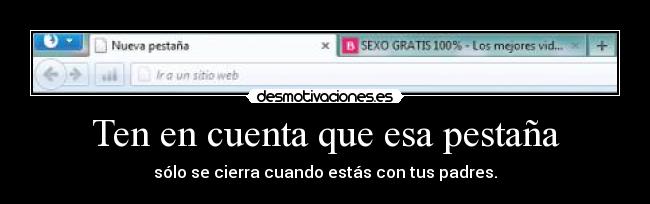 Ten en cuenta que esa pestaña - sólo se cierra cuando estás con tus padres.