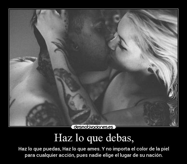 Haz lo que debas, - Haz lo que puedas, Haz lo que ames. Y no importa el color de la piel
para cualquier acción, pues nadie elige el lugar de su nación.