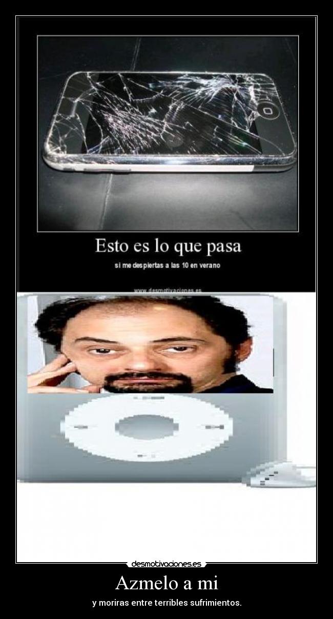 Azmelo a mi - y moriras entre terribles sufrimientos.