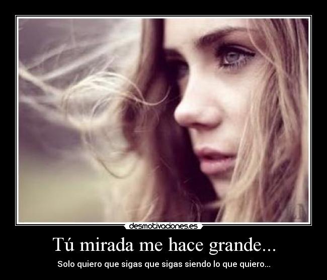 Tú mirada me hace grande... - Solo quiero que sigas que sigas siendo lo que quiero...