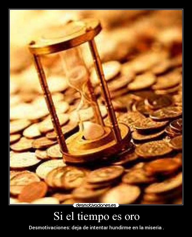 Si el tiempo es oro - Desmotivaciones: deja de intentar hundirme en la miseria .