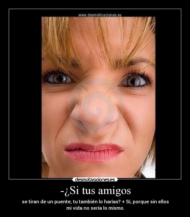 -¿Si tus amigos - se tiran de un puente, tu también lo harías? + Sí, porque sin ellos
mi vida no sería lo mismo.