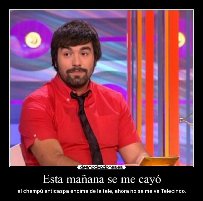 Esta mañana se me cayó - el champú anticaspa encima de la tele, ahora no se me ve Telecinco.