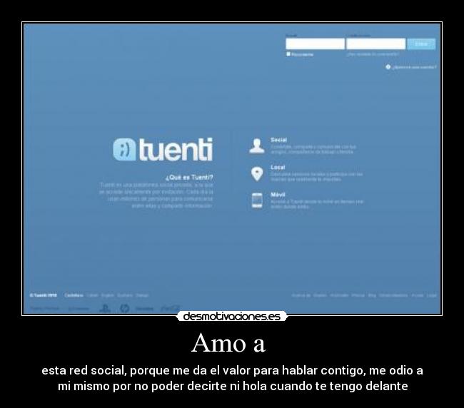 Amo a  - esta red social, porque me da el valor para hablar contigo, me odio a
mi mismo por no poder decirte ni hola cuando te tengo delante