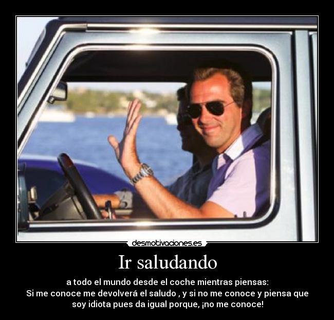 Ir saludando - a todo el mundo desde el coche mientras piensas:
Si me conoce me devolverá el saludo , y si no me conoce y piensa que
soy idiota pues da igual porque, ¡no me conoce!